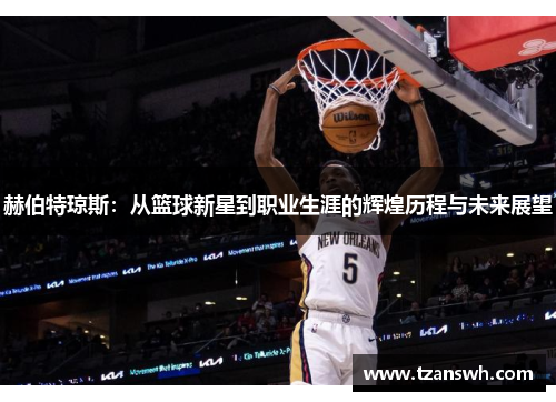 赫伯特琼斯：从篮球新星到职业生涯的辉煌历程与未来展望