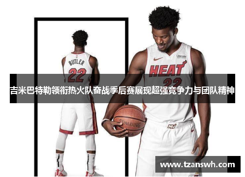 吉米巴特勒领衔热火队奋战季后赛展现超强竞争力与团队精神